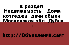  в раздел : Недвижимость » Дома, коттеджи, дачи обмен . Московская обл.,Дубна г.